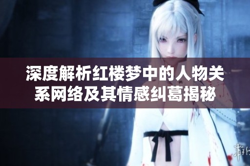 深度解析红楼梦中的人物关系网络及其情感纠葛揭秘