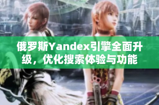 俄罗斯Yandex引擎全面升级，优化搜索体验与功能