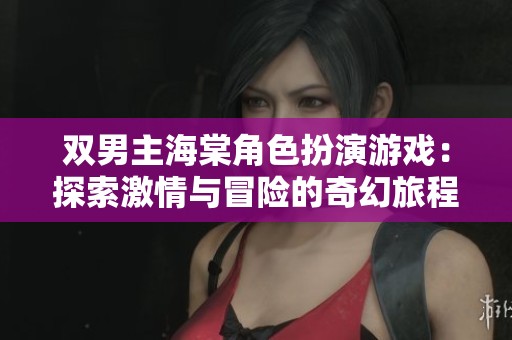 双男主海棠角色扮演游戏：探索激情与冒险的奇幻旅程