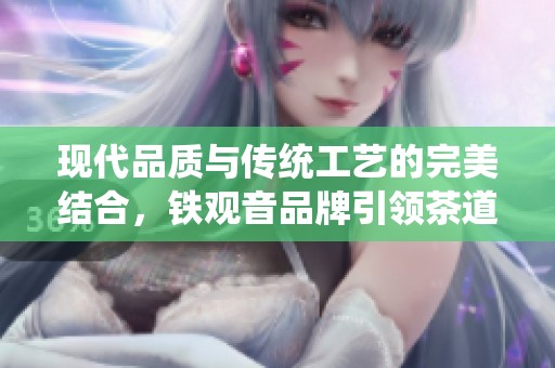 现代品质与传统工艺的完美结合，铁观音品牌引领茶道新时尚与新体验