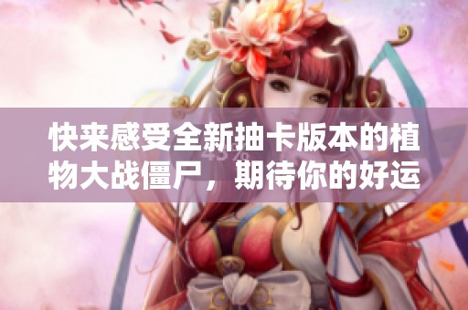快来感受全新抽卡版本的植物大战僵尸，期待你的好运降临与不可思议的冒险之旅！
