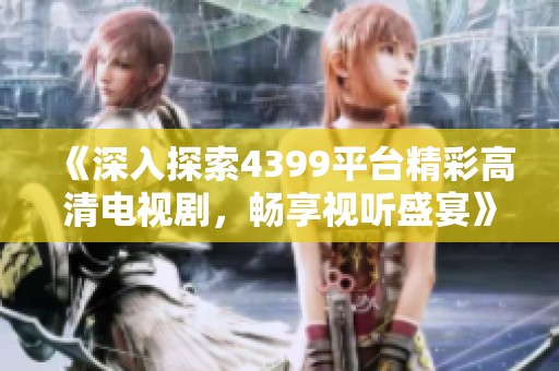 《深入探索4399平台精彩高清电视剧，畅享视听盛宴》