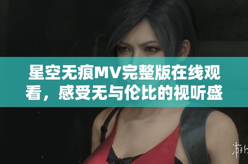星空无痕MV完整版在线观看，感受无与伦比的视听盛宴