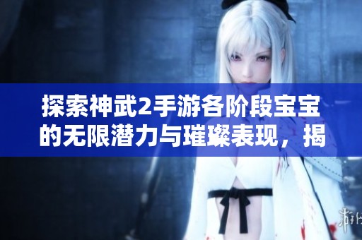 探索神武2手游各阶段宝宝的无限潜力与璀璨表现，揭开大富豪游戏的神秘面纱