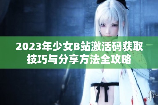 2023年少女B站激活码获取技巧与分享方法全攻略