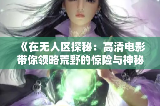 《在无人区探秘：高清电影带你领略荒野的惊险与神秘》