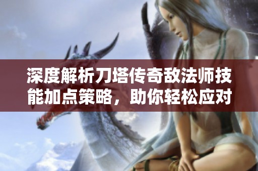 深度解析刀塔传奇敌法师技能加点策略，助你轻松应对战斗挑战，赢得胜利