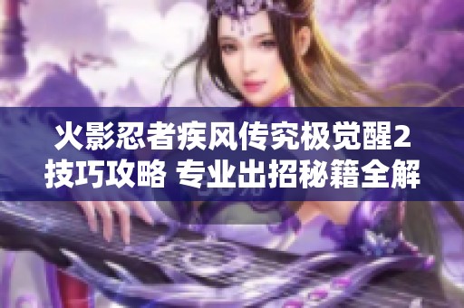 火影忍者疾风传究极觉醒2技巧攻略 专业出招秘籍全解析尽在这里