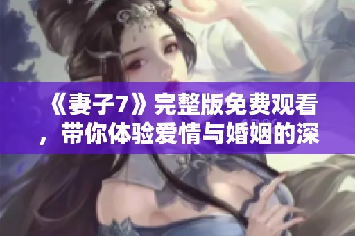 《妻子7》完整版免费观看，带你体验爱情与婚姻的深刻探讨