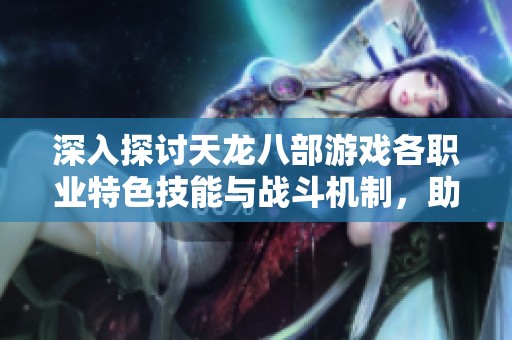 深入探讨天龙八部游戏各职业特色技能与战斗机制，助你轻松掌握游戏攻略技巧