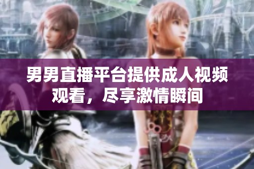 男男直播平台提供成人视频观看，尽享激情瞬间