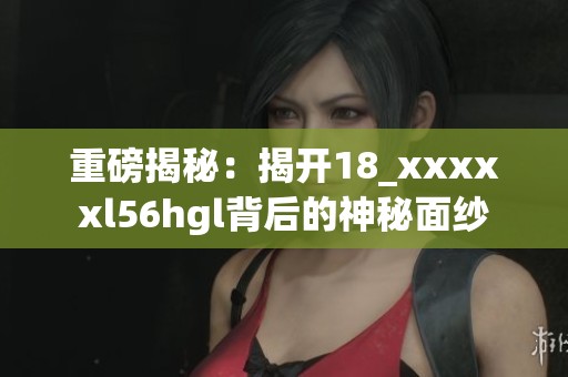 重磅揭秘：揭开18_xxxxxl56hgl背后的神秘面纱