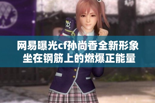 网易曝光cf孙尚香全新形象 坐在钢筋上的燃爆正能量瞬间全解析