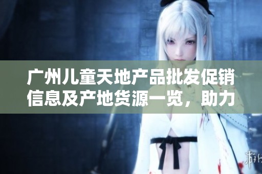 广州儿童天地产品批发促销信息及产地货源一览，助力儿童健康成长