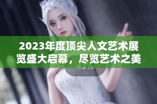 2023年度顶尖人文艺术展览盛大启幕，尽览艺术之美