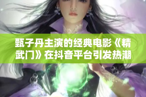 甄子丹主演的经典电影《精武门》在抖音平台引发热潮, 值得一看