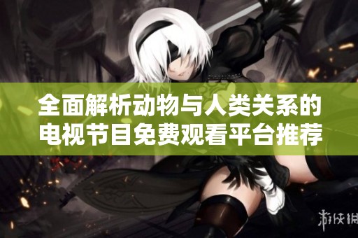 全面解析动物与人类关系的电视节目免费观看平台推荐
