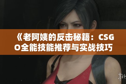《老阿姨的反击秘籍：CSGO全能技能推荐与实战技巧》