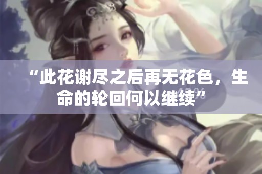 “此花谢尽之后再无花色，生命的轮回何以继续”