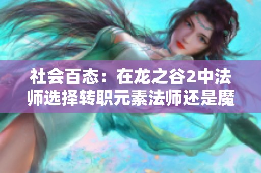 社会百态：在龙之谷2中法师选择转职元素法师还是魔导士更具优势分析