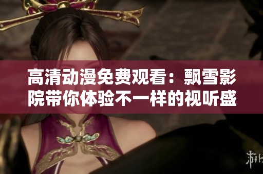 高清动漫免费观看：飘雪影院带你体验不一样的视听盛宴