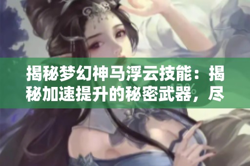 揭秘梦幻神马浮云技能：揭秘加速提升的秘密武器，尽在豆皮游戏网