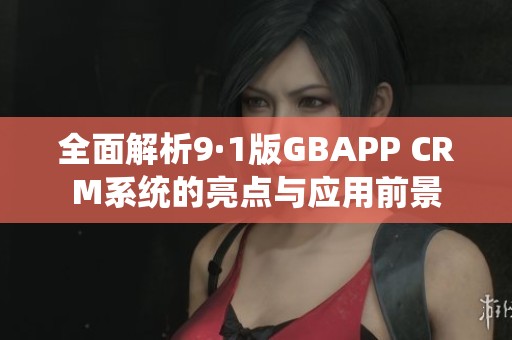 全面解析9·1版GBAPP CRM系统的亮点与应用前景