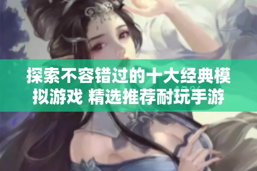 探索不容错过的十大经典模拟游戏 精选推荐耐玩手游让你乐不停