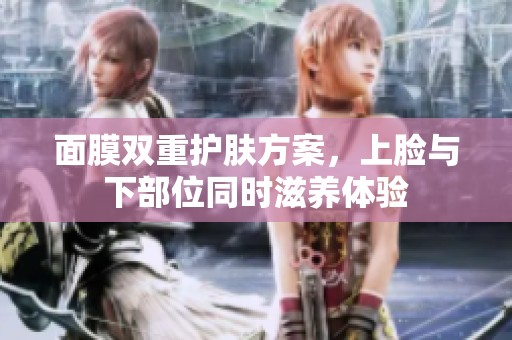 面膜双重护肤方案，上脸与下部位同时滋养体验