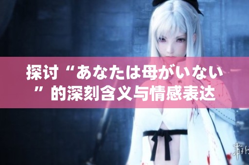 探讨“あなたは母がいない”的深刻含义与情感表达