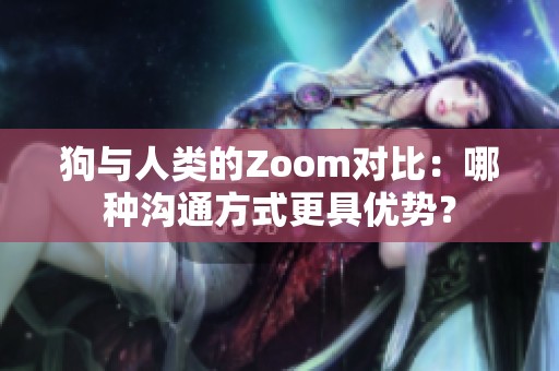 狗与人类的Zoom对比：哪种沟通方式更具优势？
