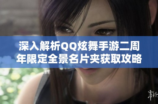深入解析QQ炫舞手游二周年限定全景名片夹获取攻略与技巧推荐