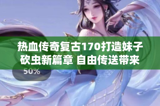 热血传奇复古170打造妹子砍虫新篇章 自由传送带来无尽乐趣与探索体验
