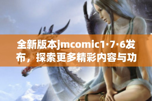全新版本jmcomic1·7·6发布，探索更多精彩内容与功能体验