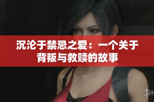 沉沦于禁忌之爱：一个关于背叛与救赎的故事