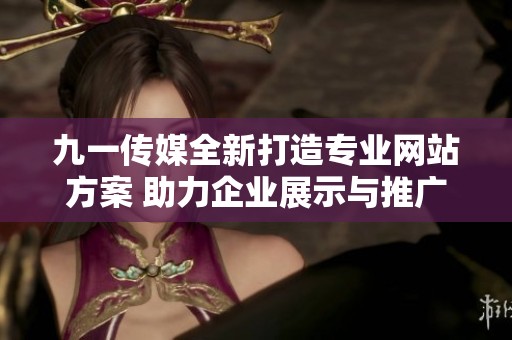 九一传媒全新打造专业网站方案 助力企业展示与推广