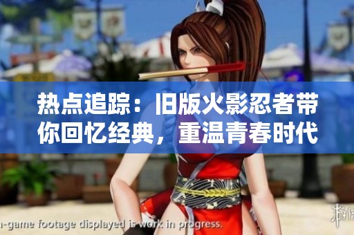 热点追踪：旧版火影忍者带你回忆经典，重温青春时代的社交狂欢