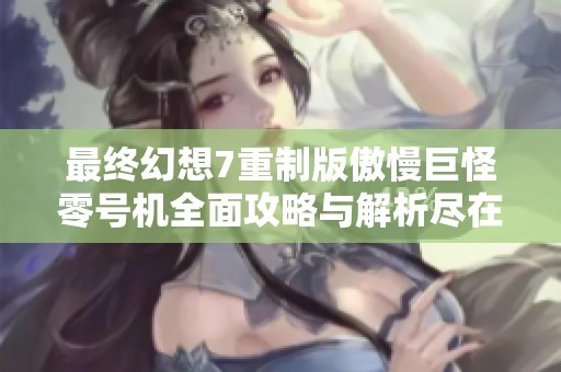 最终幻想7重制版傲慢巨怪零号机全面攻略与解析尽在燃梦手游网