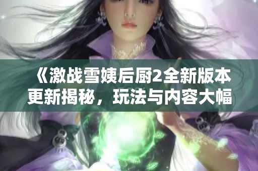 《激战雪姨后厨2全新版本更新揭秘，玩法与内容大幅提升》
