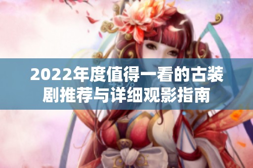 2022年度值得一看的古装剧推荐与详细观影指南