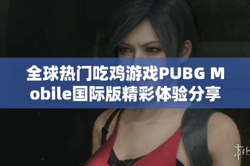 全球热门吃鸡游戏PUBG Mobile国际版精彩体验分享