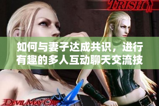 如何与妻子达成共识，进行有趣的多人互动聊天交流技巧