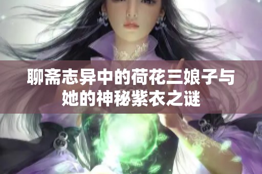 聊斋志异中的荷花三娘子与她的神秘紫衣之谜