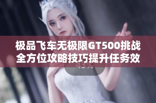 极品飞车无极限GT500挑战全方位攻略技巧提升任务效率详尽解析