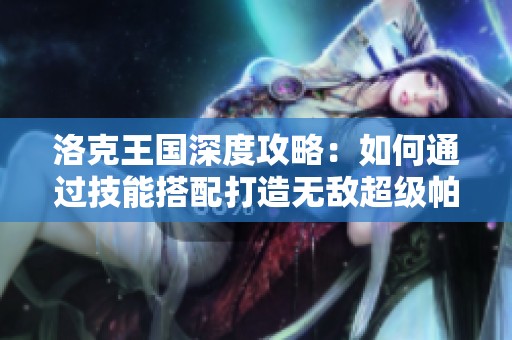 洛克王国深度攻略：如何通过技能搭配打造无敌超级帕尔萨斯战斗阵容
