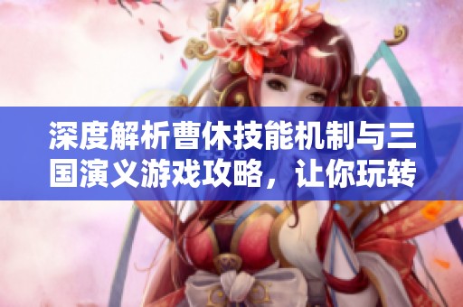 深度解析曹休技能机制与三国演义游戏攻略，让你玩转辉远手游！