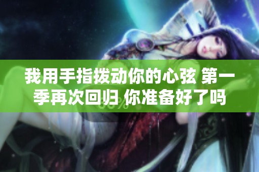 我用手指拨动你的心弦 第一季再次回归 你准备好了吗