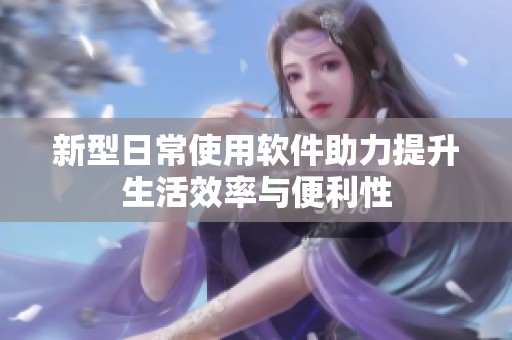 新型日常使用软件助力提升生活效率与便利性
