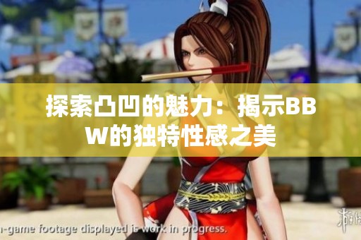 探索凸凹的魅力：揭示BBW的独特性感之美