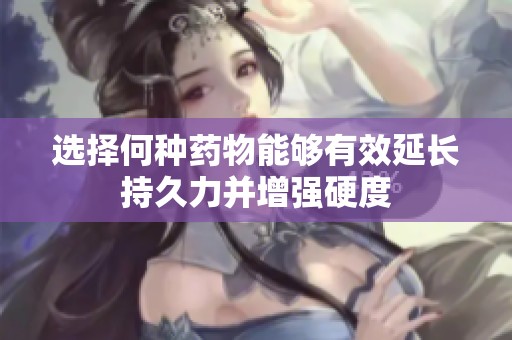 选择何种药物能够有效延长持久力并增强硬度